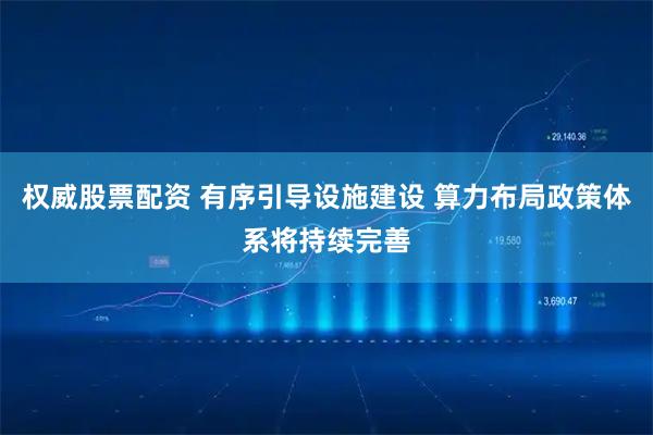 权威股票配资 有序引导设施建设 算力布局政策体系将持续完善