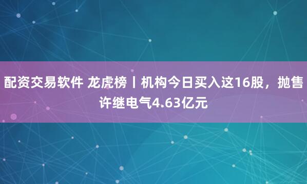配资交易软件 龙虎榜丨机构今日买入这16股，抛售许继电气4.63亿元