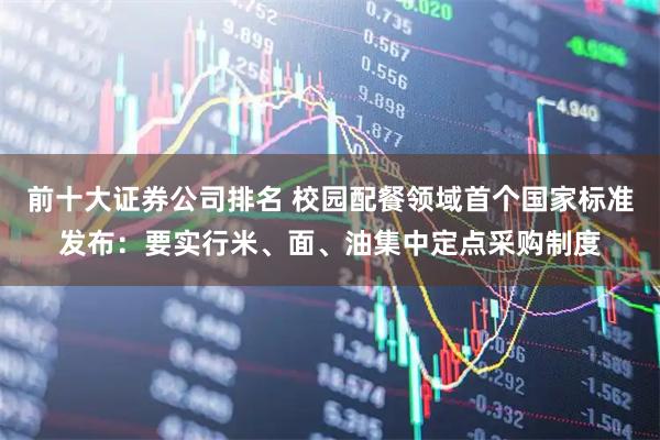 前十大证券公司排名 校园配餐领域首个国家标准发布：要实行米、面、油集中定点采购制度