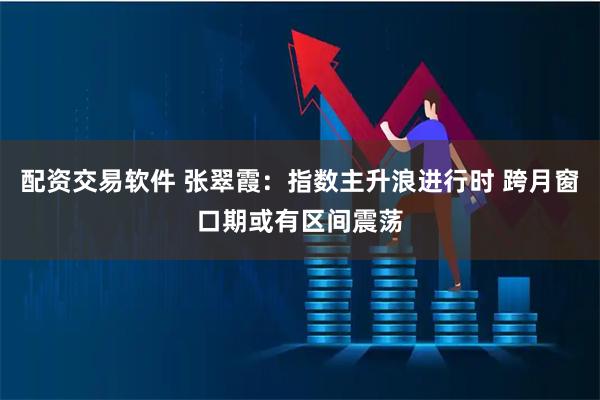 配资交易软件 张翠霞：指数主升浪进行时 跨月窗口期或有区间震荡