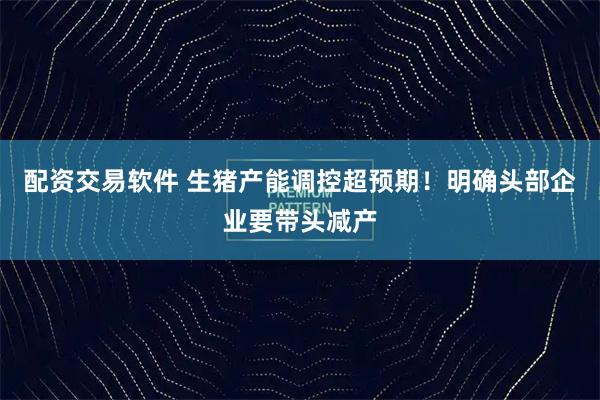 配资交易软件 生猪产能调控超预期！明确头部企业要带头减产