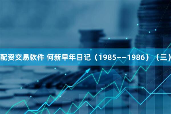 配资交易软件 何新早年日记（1985——1986）（三）