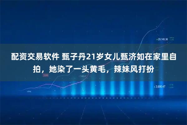 配资交易软件 甄子丹21岁女儿甄济如在家里自拍，她染了一头黄毛，辣妹风打扮