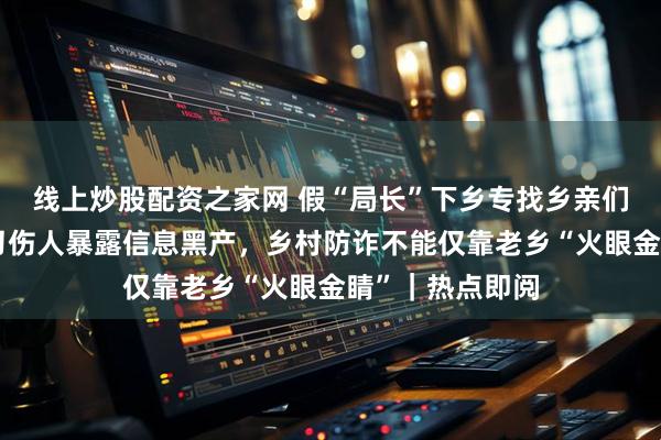 线上炒股配资之家网 假“局长”下乡专找乡亲们，行骗不成持刀伤人暴露信息黑产，乡村防诈不能仅靠老乡“火眼金睛”｜热点即阅
