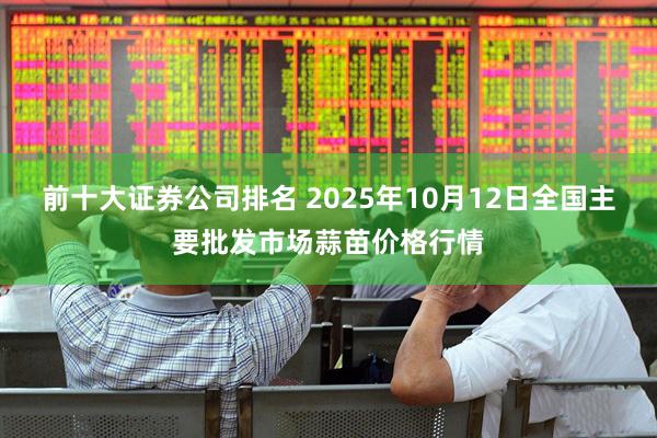 前十大证券公司排名 2025年10月12日全国主要批发市场蒜苗价格行情