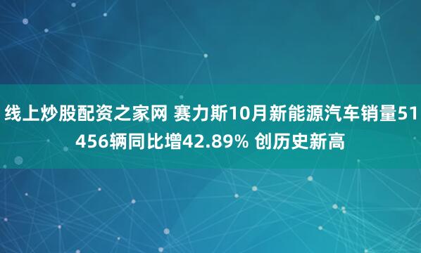 线上炒股配资之家网 赛力斯10月新能源汽车销量51456辆同比增42.89% 创历史新高