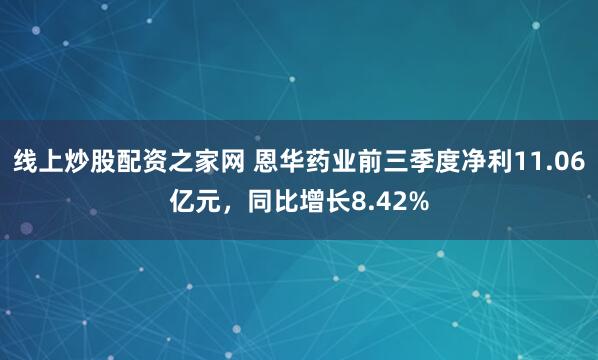 线上炒股配资之家网 恩华药业前三季度净利11.06亿元，同比增长8.42%
