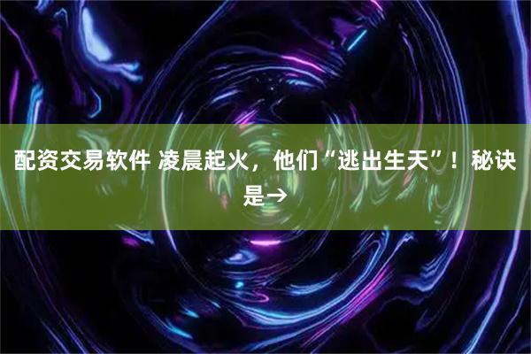 配资交易软件 凌晨起火，他们“逃出生天”！秘诀是→