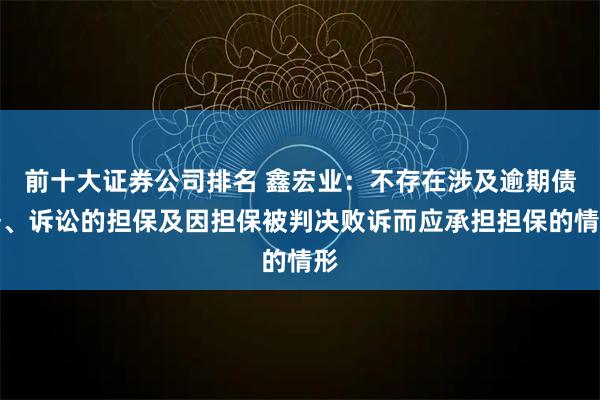 前十大证券公司排名 鑫宏业：不存在涉及逾期债务、诉讼的担保及因担保被判决败诉而应承担担保的情形