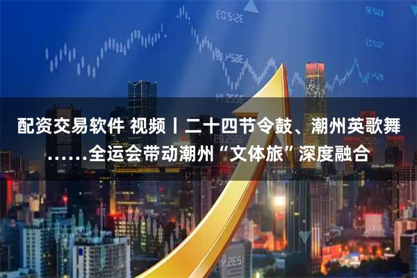 配资交易软件 视频丨二十四节令鼓、潮州英歌舞……全运会带动潮州“文体旅”深度融合