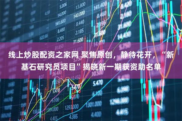 线上炒股配资之家网 聚焦原创，静待花开，“新基石研究员项目”揭晓新一期获资助名单