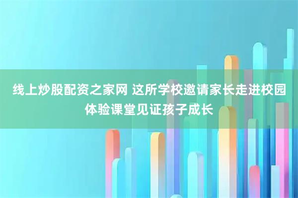 线上炒股配资之家网 这所学校邀请家长走进校园体验课堂见证孩子成长