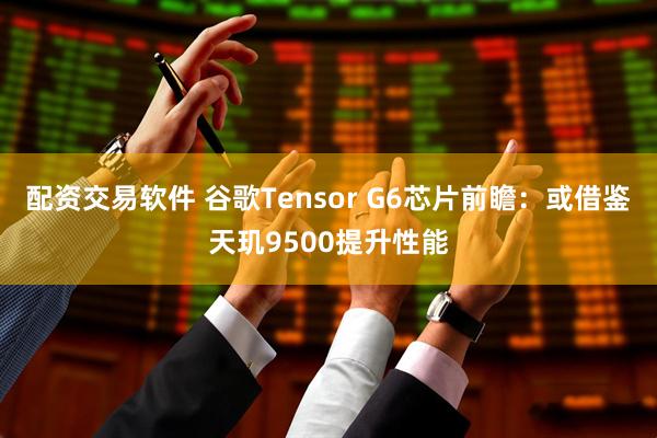 配资交易软件 谷歌Tensor G6芯片前瞻：或借鉴天玑9500提升性能