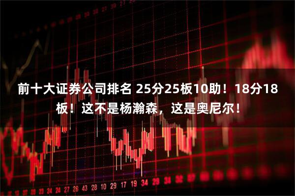 前十大证券公司排名 25分25板10助！18分18板！这不是杨瀚森，这是奥尼尔！