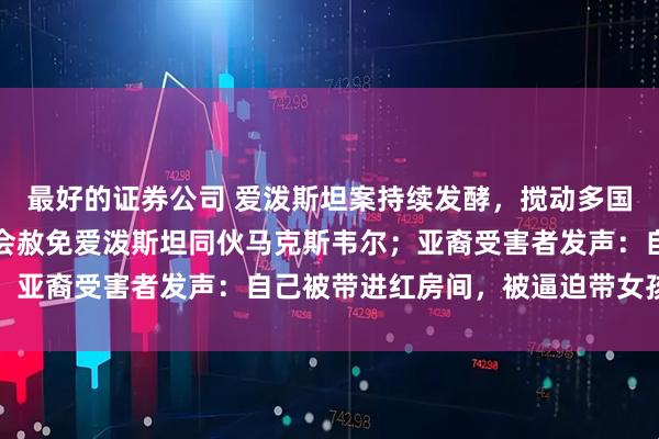 最好的证券公司 爱泼斯坦案持续发酵,搅动多国政坛!白宫称特朗普不会赦免爱泼斯坦同伙马克斯韦尔;亚裔受害者发声:自己被带进红房间,被逼迫带女孩同行