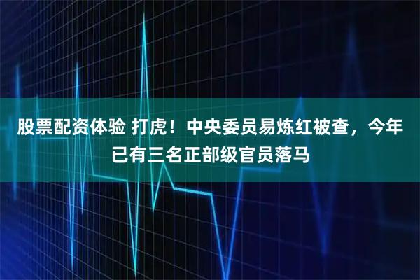 股票配资体验 打虎！中央委员易炼红被查，今年已有三名正部级官员落马