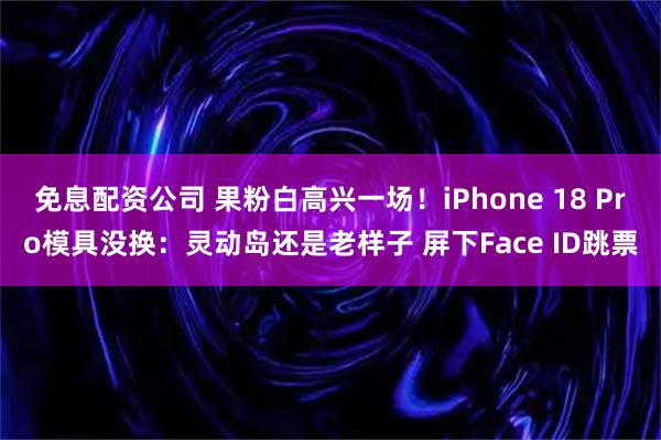 免息配资公司 果粉白高兴一场！iPhone 18 Pro模具没换：灵动岛还是老样子 屏下Face ID跳票