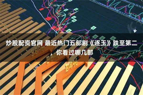 炒股配资官网 最近热门五部剧《逐玉》跌至第二,你看过哪几部