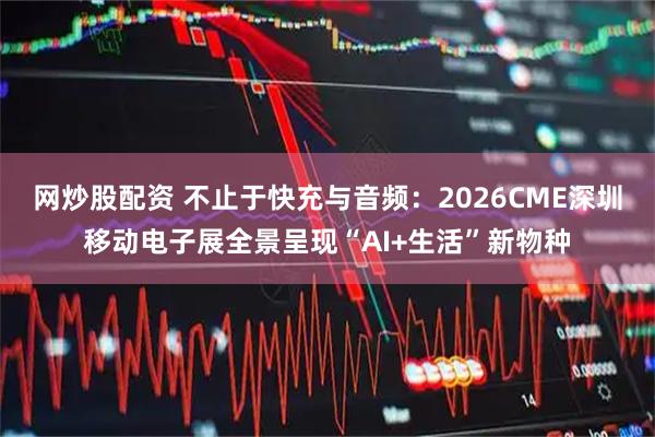 网炒股配资 不止于快充与音频:2026CME深圳移动电子展全景呈现“AI+生活”新物种