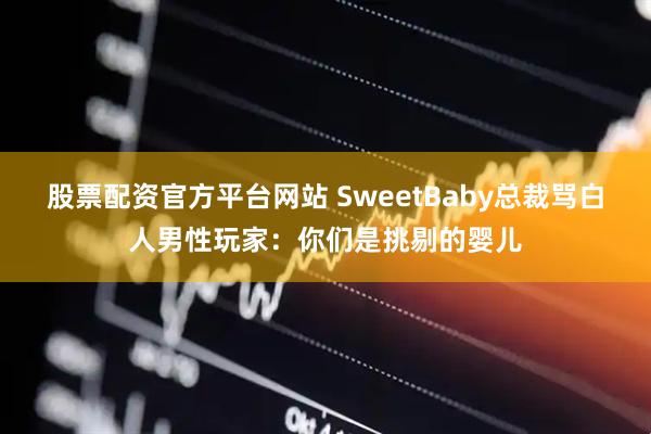 股票配资官方平台网站 SweetBaby总裁骂白人男性玩家：你们是挑剔的婴儿