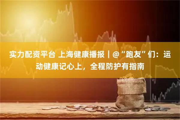 实力配资平台 上海健康播报｜@“跑友”们：运动健康记心上，全程防护有指南