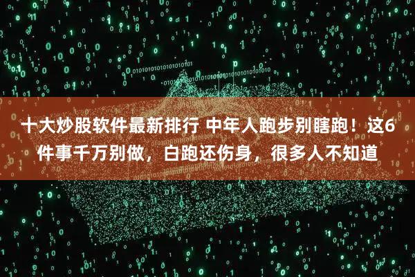 十大炒股软件最新排行 中年人跑步别瞎跑!这6件事千万别做,白跑还伤身,很多人不知道
