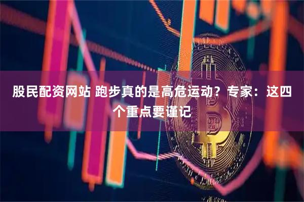 股民配资网站 跑步真的是高危运动？专家：这四个重点要谨记