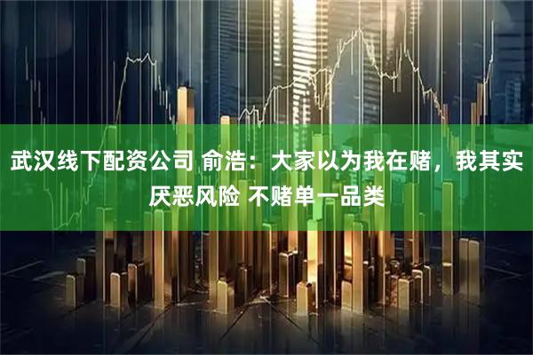 武汉线下配资公司 俞浩：大家以为我在赌，我其实厌恶风险 不赌单一品类