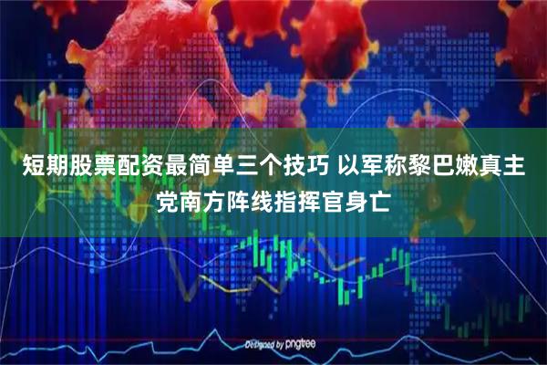 短期股票配资最简单三个技巧 以军称黎巴嫩真主党南方阵线指挥官身亡