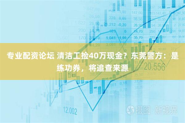 专业配资论坛 清洁工捡40万现金？东莞警方：是练功券，将追查来源