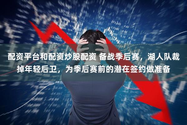 配资平台和配资炒股配资 备战季后赛，湖人队裁掉年轻后卫，为季后赛前的潜在签约做准备