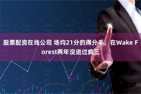 股票配资在线公司 场均21分的得分手，在Wake Forest两年没进过疯三