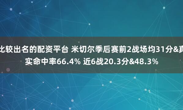 比较出名的配资平台 米切尔季后赛前2战场均31分&真实命中率66.4% 近6战20.3分&48.3%