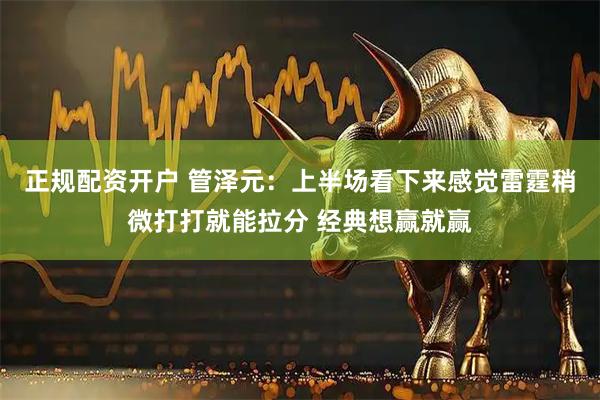 正规配资开户 管泽元：上半场看下来感觉雷霆稍微打打就能拉分 经典想赢就赢