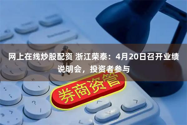 网上在线炒股配资 浙江荣泰：4月20日召开业绩说明会，投资者参与