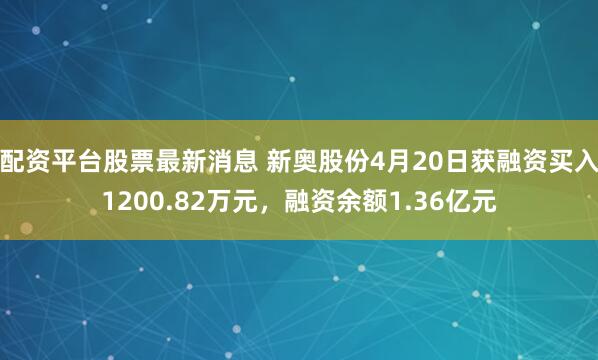 配资平台股票最新消息 新奥股份4月20日获融资买入1200.82万元，融资余额1.36亿元