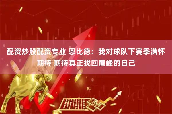 配资炒股配资专业 恩比德：我对球队下赛季满怀期待 期待真正找回巅峰的自己