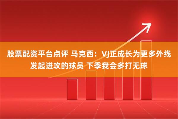 股票配资平台点评 马克西：VJ正成长为更多外线发起进攻的球员 下季我会多打无球