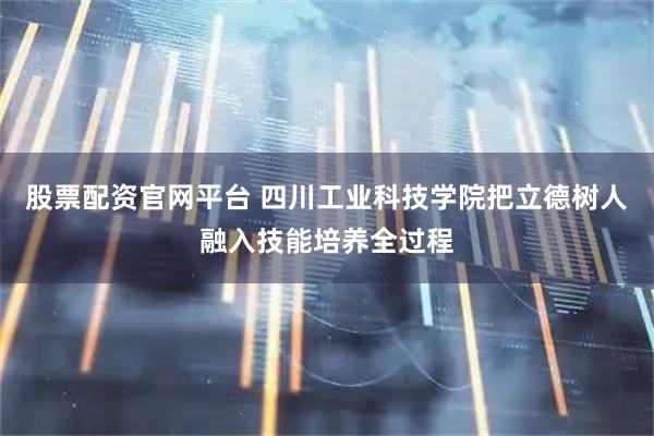 股票配资官网平台 四川工业科技学院把立德树人融入技能培养全过程