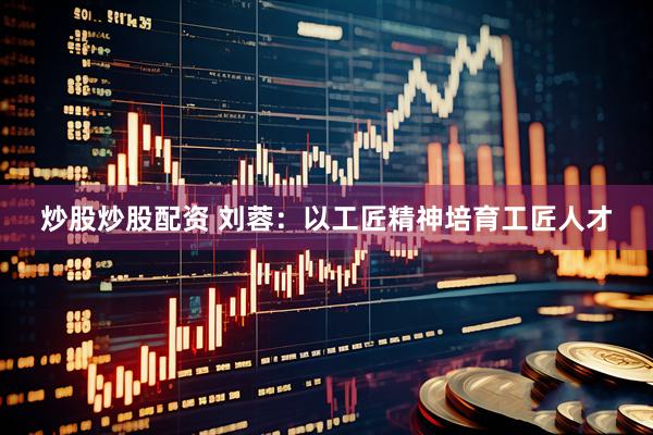 炒股炒股配资 刘蓉：以工匠精神培育工匠人才
