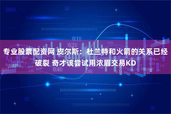 专业股票配资网 皮尔斯：杜兰特和火箭的关系已经破裂 奇才该尝试用浓眉交易KD