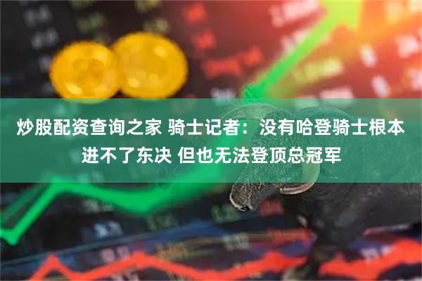 炒股配资查询之家 骑士记者：没有哈登骑士根本进不了东决 但也无法登顶总冠军