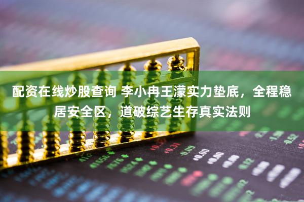 配资在线炒股查询 李小冉王濛实力垫底，全程稳居安全区，道破综艺生存真实法则