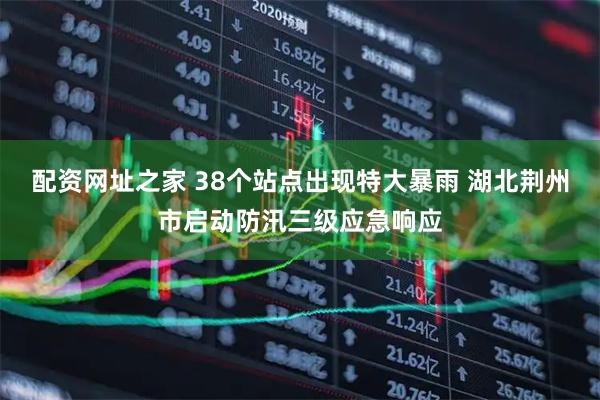 配资网址之家 38个站点出现特大暴雨 湖北荆州市启动防汛三级应急响应