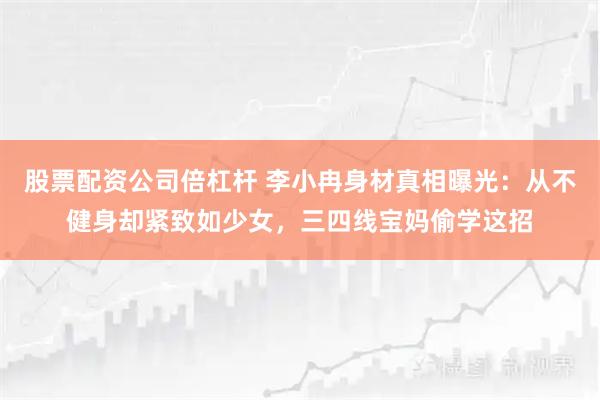 股票配资公司倍杠杆 李小冉身材真相曝光：从不健身却紧致如少女，三四线宝妈偷学这招