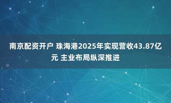 南京配资开户 珠海港2025年实现营收43.87亿元 主业布局纵深推进